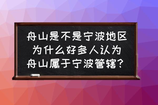 舟山是不是寧波地區(qū) 為什么好多人認(rèn)為舟山屬于寧波管轄？