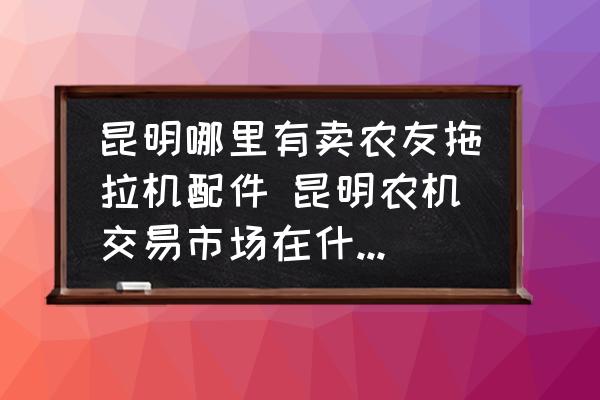 昆明哪里有賣農(nóng)友拖拉機配件 昆明農(nóng)機交易市場在什么位置？