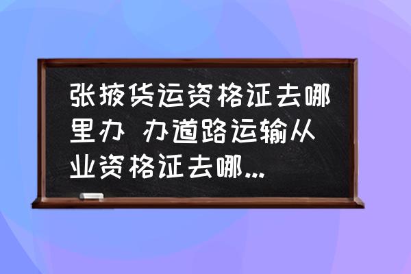 張掖貨運資格證去哪里辦 辦道路運輸從業(yè)資格證去哪個部門？