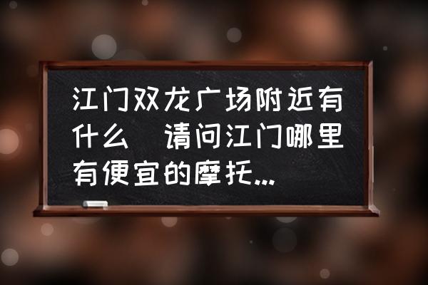 江門雙龍廣場附近有什么(請問江門哪里有便宜的摩托車賣？)