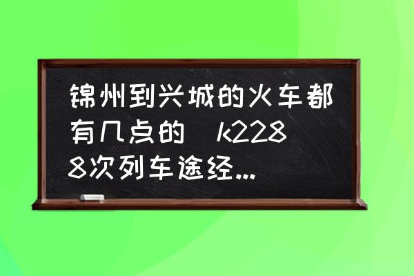 錦州到興城的火車都有幾點的(k2288次列車途經(jīng)站點時刻表？)