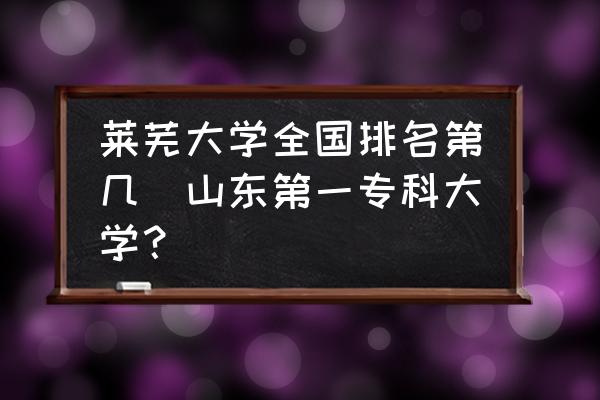 萊蕪大學(xué)全國(guó)排名第幾(山東第一?？拼髮W(xué)？)