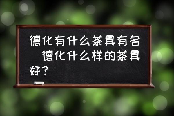 德化有什么茶具有名(德化什么樣的茶具好？)