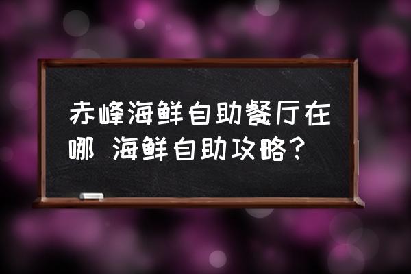 赤峰海鮮自助餐廳在哪 海鮮自助攻略？