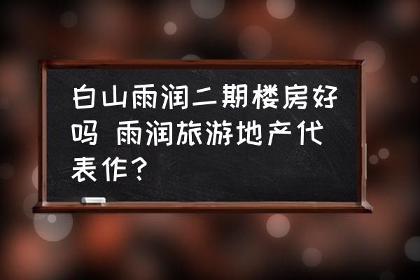 白山雨潤二期樓房好嗎 雨潤旅游地產(chǎn)代表作？