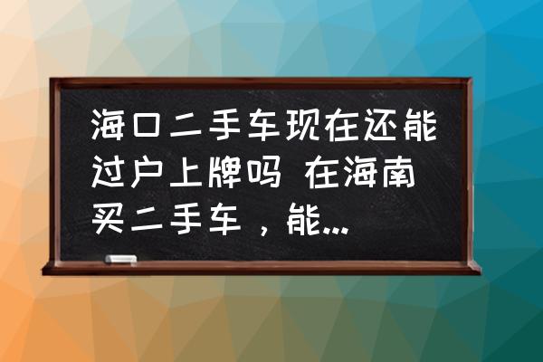 ?？诙周嚞F(xiàn)在還能過戶上牌嗎 在海南買二手車，能過戶嗎？