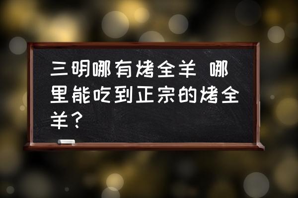 三明哪有烤全羊 哪里能吃到正宗的烤全羊？