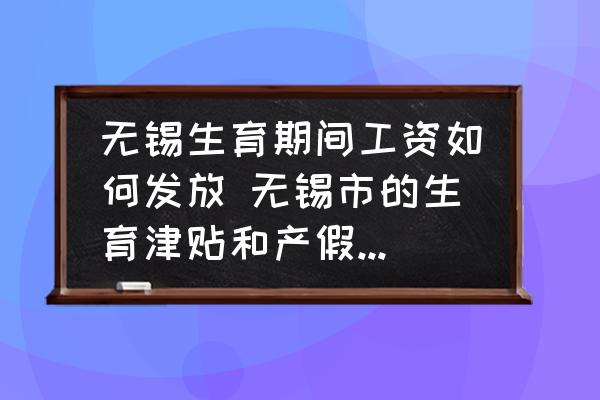 無錫生育期間工資如何發(fā)放 無錫市的生育津貼和產(chǎn)假工資怎么算？