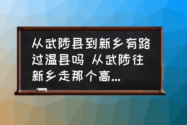 從武陟縣到新鄉(xiāng)有路過溫縣嗎 從武陟往新鄉(xiāng)走那個高速從那里上？