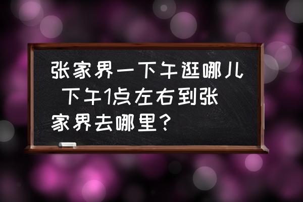 張家界一下午逛哪兒 下午1點(diǎn)左右到張家界去哪里？