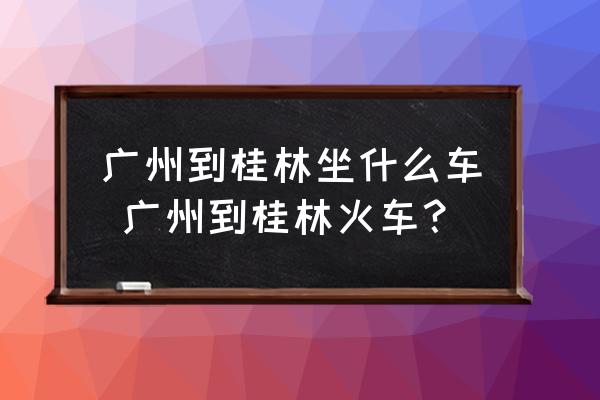 廣州到桂林坐什么車 廣州到桂林火車？