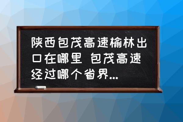 陜西包茂高速榆林出口在哪里 包茂高速經(jīng)過哪個省界收費(fèi)站？