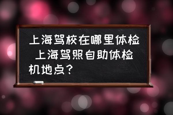 上海駕校在哪里體檢 上海駕照自助體檢機(jī)地點(diǎn)？