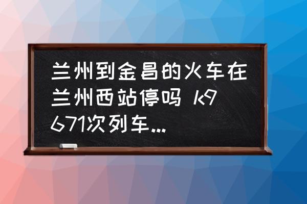 蘭州到金昌的火車在蘭州西站停嗎 k9671次列車途經(jīng)站點(diǎn)？