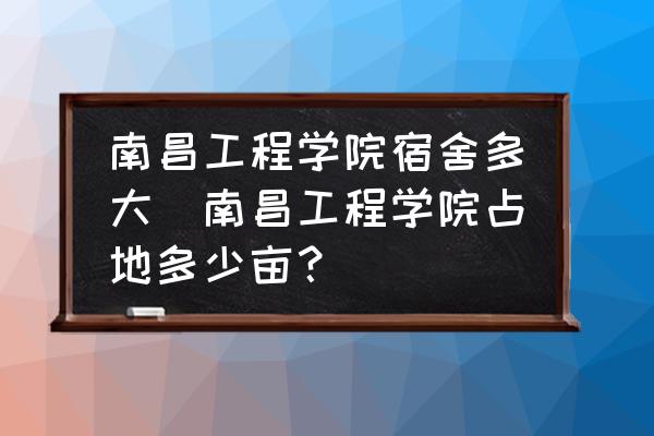 南昌工程學(xué)院宿舍多大(南昌工程學(xué)院占地多少畝？)