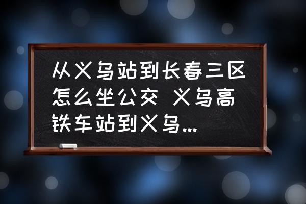 從義烏站到長(zhǎng)春三區(qū)怎么坐公交 義烏高鐵車(chē)站到義烏長(zhǎng)春2區(qū)有多遠(yuǎn)？