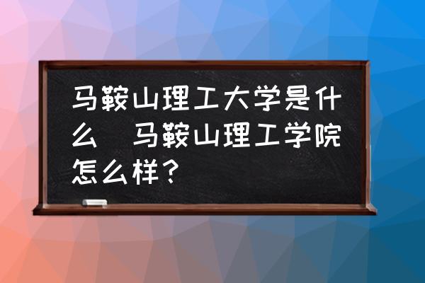 馬鞍山理工大學(xué)是什么(馬鞍山理工學(xué)院怎么樣？)