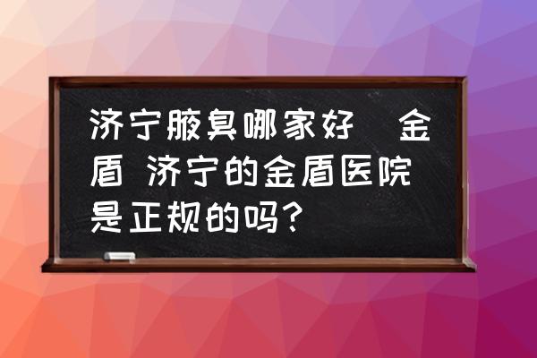 濟寧腋臭哪家好龕金盾 濟寧的金盾醫(yī)院是正規(guī)的嗎？