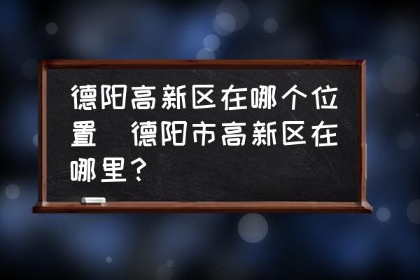 德陽高新區(qū)在哪個位置(德陽市高新區(qū)在哪里？)