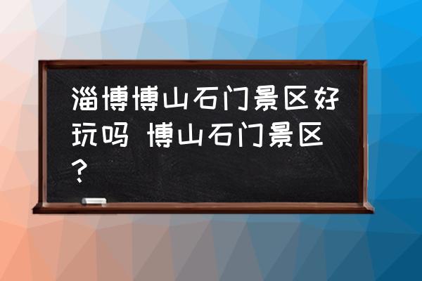 淄博博山石門景區(qū)好玩嗎 博山石門景區(qū)？
