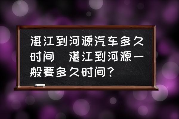 湛江到河源汽車(chē)多久時(shí)間(湛江到河源一般要多久時(shí)間？)