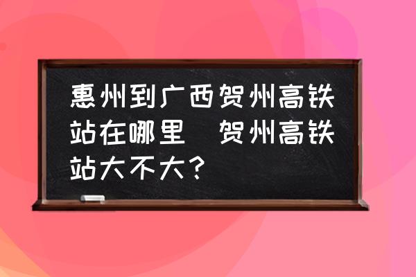 惠州到廣西賀州高鐵站在哪里(賀州高鐵站大不大？)