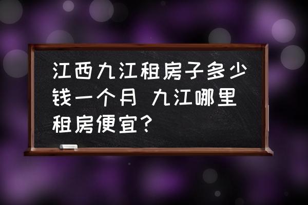 江西九江租房子多少錢一個(gè)月 九江哪里租房便宜？
