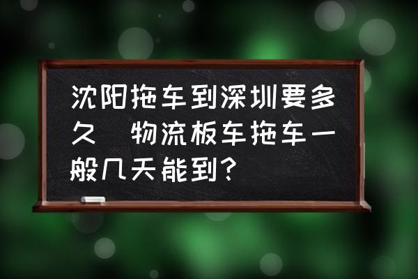 沈陽拖車到深圳要多久(物流板車拖車一般幾天能到？)
