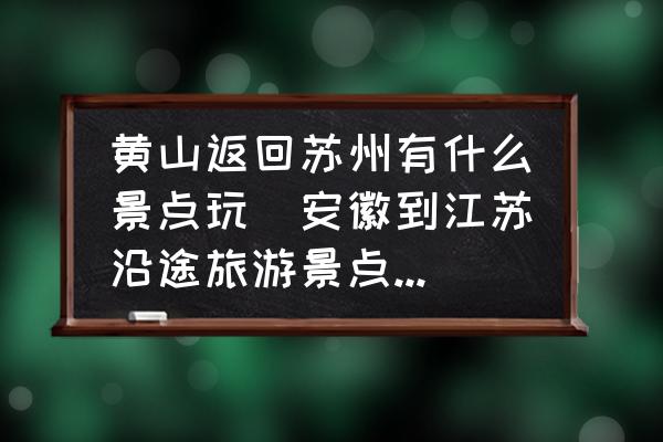 黃山返回蘇州有什么景點(diǎn)玩(安徽到江蘇沿途旅游景點(diǎn)推薦？)