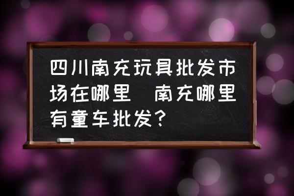 四川南充玩具批發(fā)市場(chǎng)在哪里(南充哪里有童車(chē)批發(fā)？)