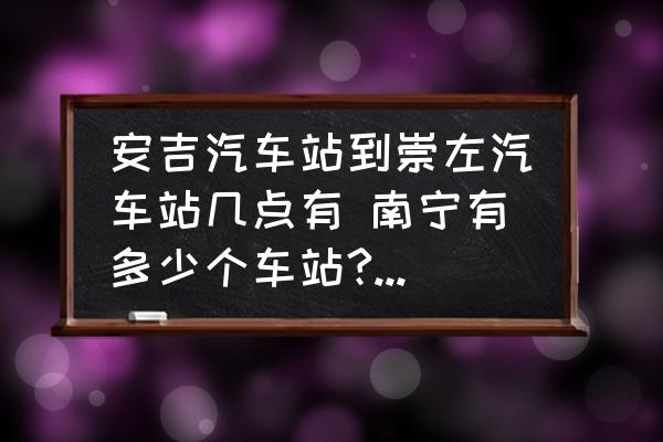 安吉汽車站到崇左汽車站幾點(diǎn)有 南寧有多少個(gè)車站?車站的名字叫什么？