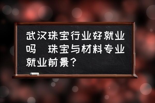 武漢珠寶行業(yè)好就業(yè)嗎(珠寶與材料專業(yè)就業(yè)前景？)