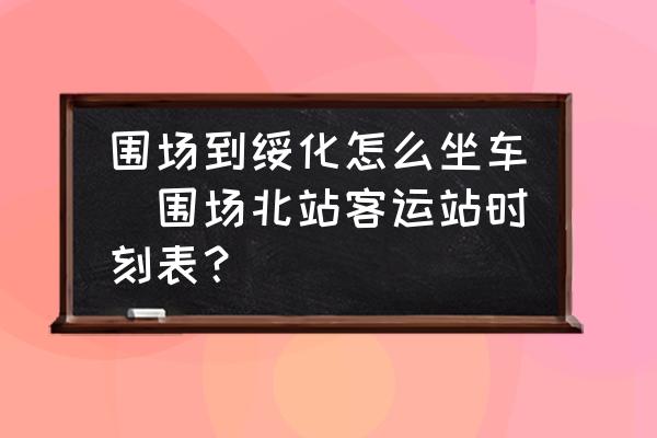圍場(chǎng)到綏化怎么坐車(圍場(chǎng)北站客運(yùn)站時(shí)刻表？)