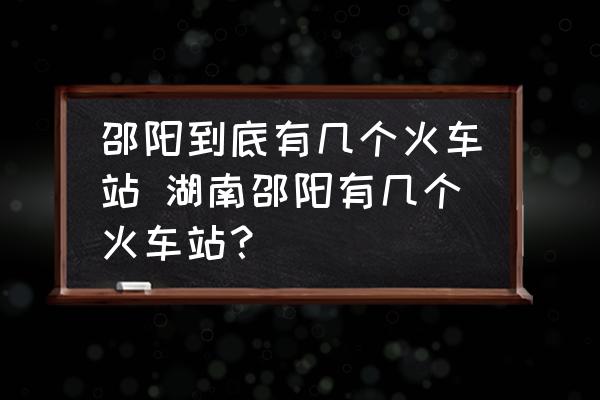 邵陽到底有幾個(gè)火車站 湖南邵陽有幾個(gè)火車站？