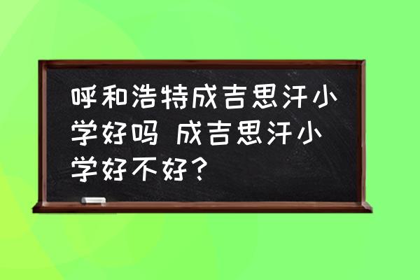 呼和浩特成吉思汗小學(xué)好嗎 成吉思汗小學(xué)好不好？