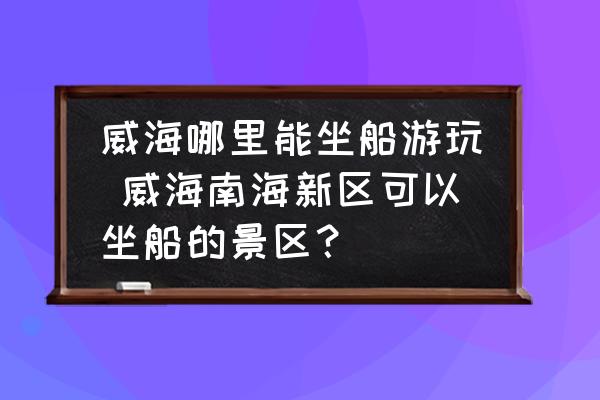 威海哪里能坐船游玩 威海南海新區(qū)可以坐船的景區(qū)？