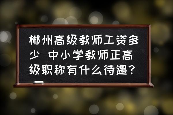郴州高級教師工資多少 中小學教師正高級職稱有什么待遇？