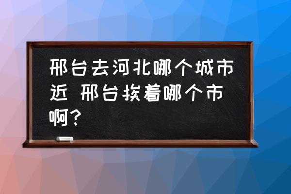邢臺(tái)去河北哪個(gè)城市近 邢臺(tái)挨著哪個(gè)市??？