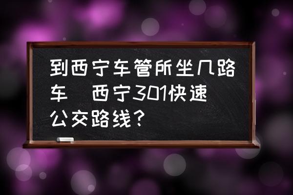 到西寧車管所坐幾路車(西寧301快速公交路線？)