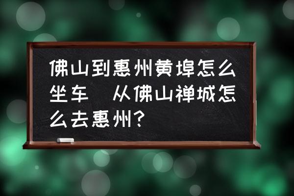 佛山到惠州黃埠怎么坐車(從佛山禪城怎么去惠州？)