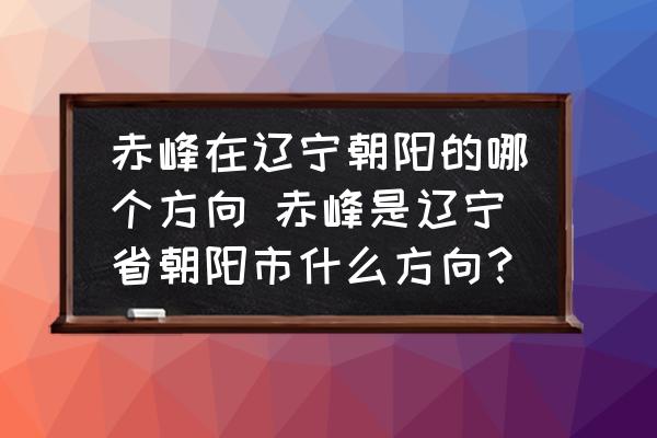 赤峰在遼寧朝陽的哪個方向 赤峰是遼寧省朝陽市什么方向？