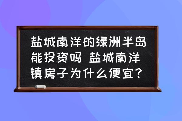 鹽城南洋的綠洲半島能投資嗎 鹽城南洋鎮(zhèn)房子為什么便宜？