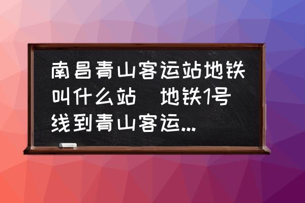 南昌青山客運(yùn)站地鐵叫什么站(地鐵1號線到青山客運(yùn)站嗎？)