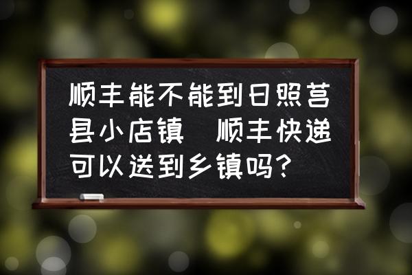 順豐能不能到日照莒縣小店鎮(zhèn)(順豐快遞可以送到鄉(xiāng)鎮(zhèn)嗎？)