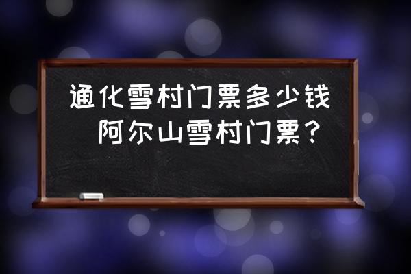 通化雪村門票多少錢(阿爾山雪村門票？)