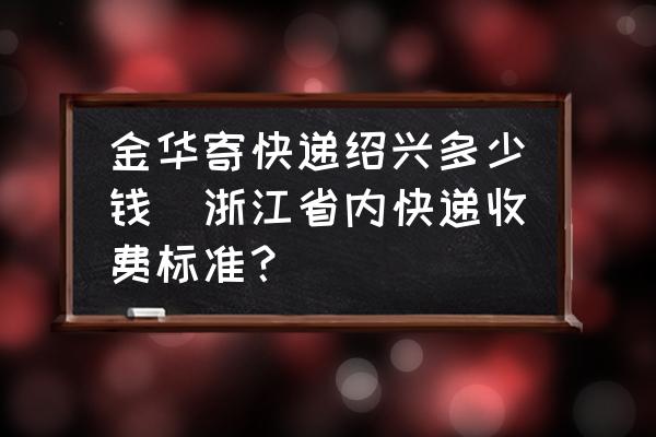 金華寄快遞紹興多少錢(浙江省內(nèi)快遞收費(fèi)標(biāo)準(zhǔn)？)