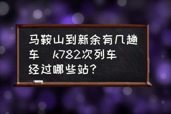 馬鞍山到新余有幾趟車(k782次列車經(jīng)過哪些站？)