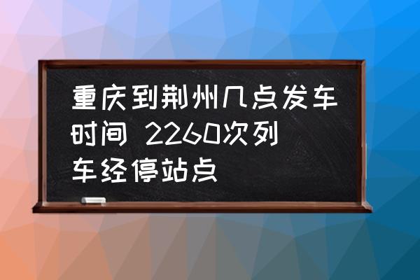 重慶到荊州幾點發(fā)車時間 2260次列車經(jīng)停站點