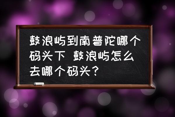 鼓浪嶼到南普陀哪個(gè)碼頭下 鼓浪嶼怎么去哪個(gè)碼頭？