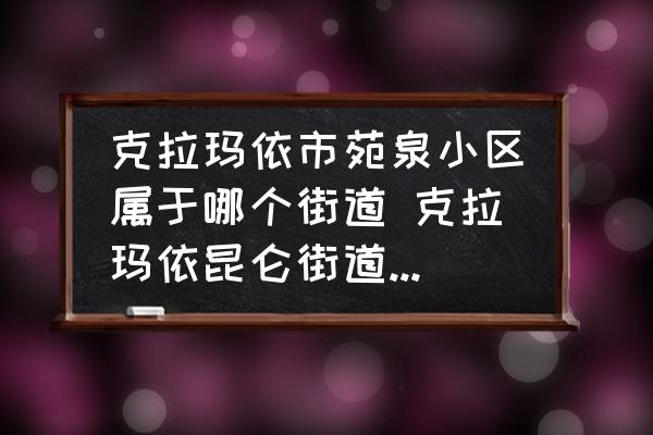克拉瑪依市苑泉小區(qū)屬于哪個街道 克拉瑪依昆侖街道包含哪些小區(qū)？